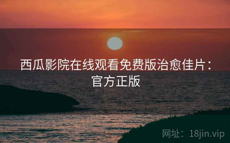 西瓜影院在线观看免费版治愈佳片：官方正版