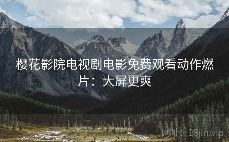 樱花影院电视剧电影免费观看动作燃片：大屏更爽