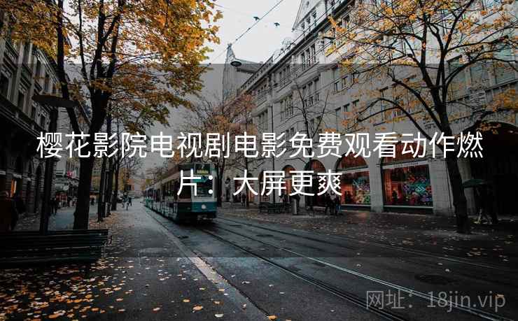 樱花影院电视剧电影免费观看动作燃片：大屏更爽