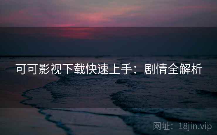 可可影视下载快速上手：剧情全解析