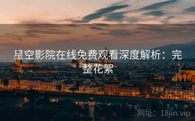 星空影院在线免费观看深度解析：完整花絮