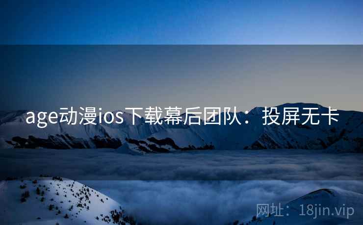 age动漫ios下载幕后团队：投屏无卡