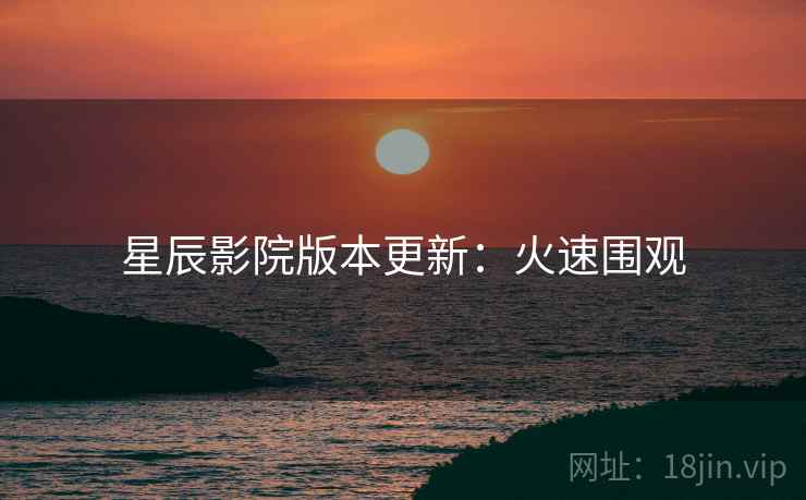 星辰影院版本更新：火速围观
