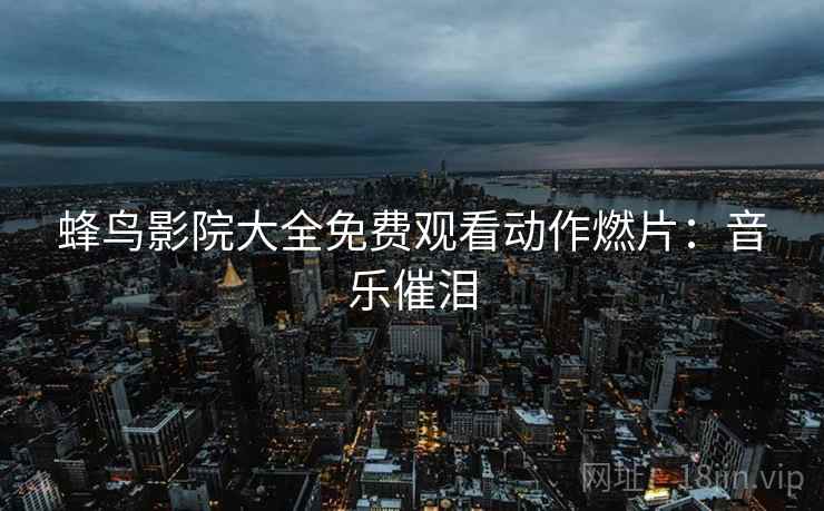 蜂鸟影院大全免费观看动作燃片：音乐催泪