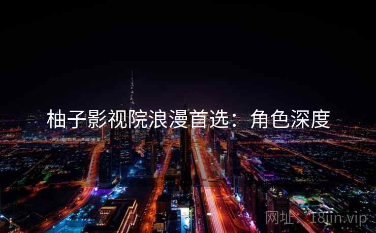 柚子影视院浪漫首选：角色深度