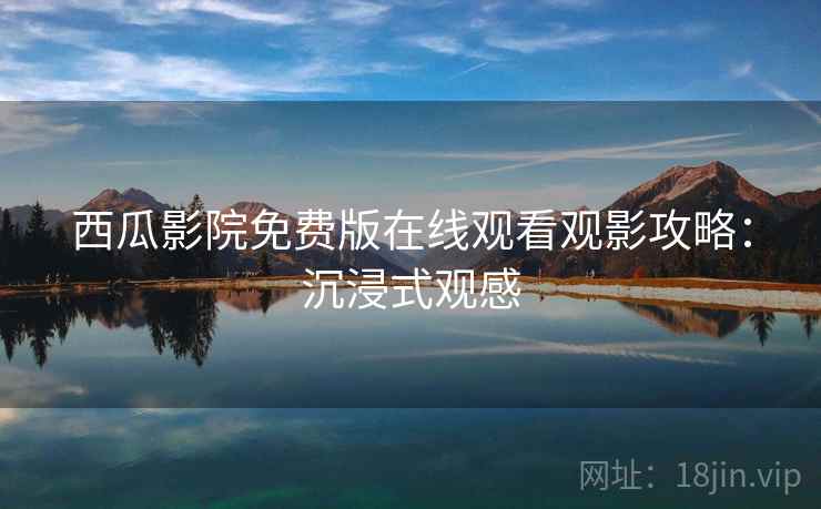 西瓜影院免费版在线观看观影攻略：沉浸式观感