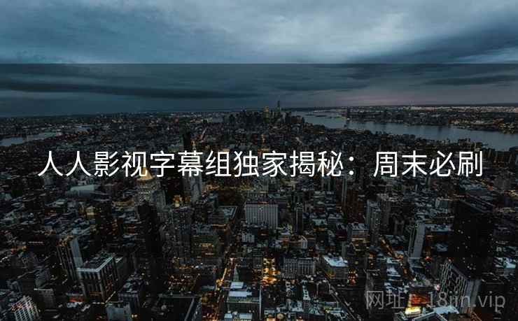 人人影视字幕组独家揭秘：周末必刷