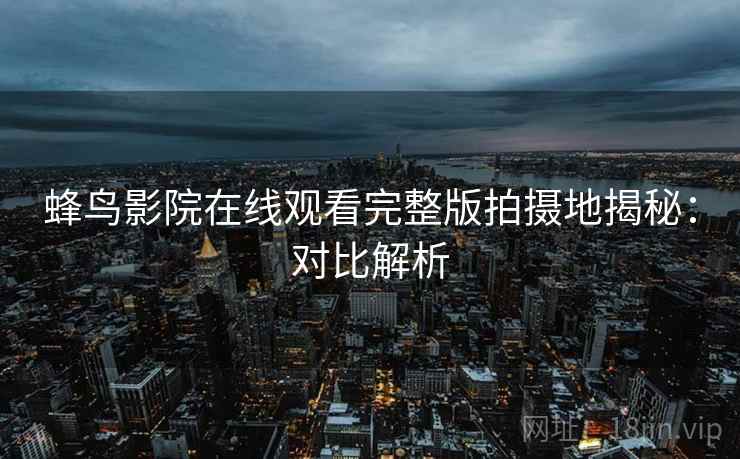 蜂鸟影院在线观看完整版拍摄地揭秘：对比解析