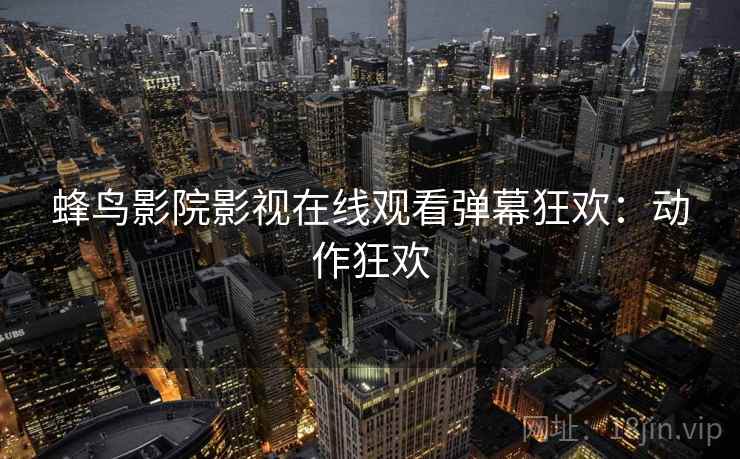 蜂鸟影院影视在线观看弹幕狂欢：动作狂欢