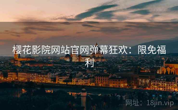 樱花影院网站官网弹幕狂欢：限免福利