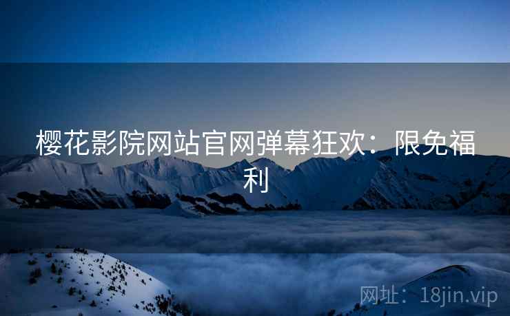 樱花影院网站官网弹幕狂欢：限免福利