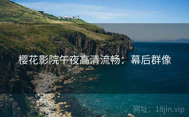 樱花影院午夜高清流畅：幕后群像