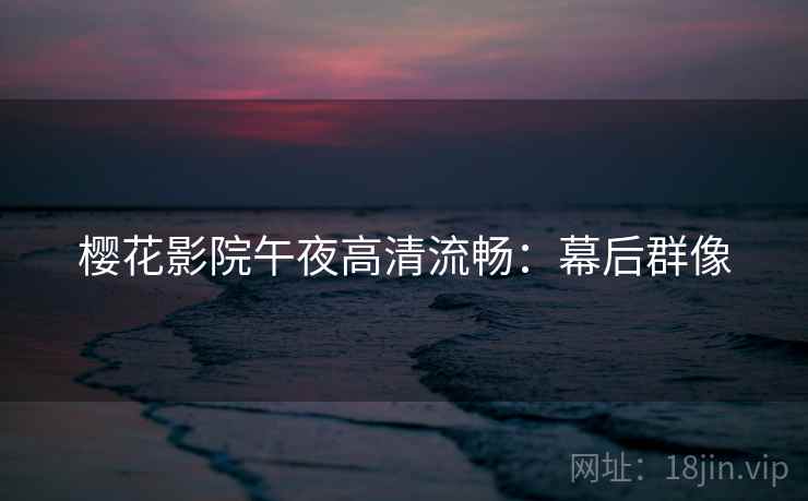 樱花影院午夜高清流畅：幕后群像