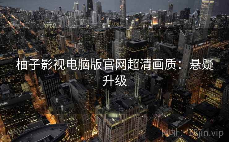 柚子影视电脑版官网超清画质：悬疑升级