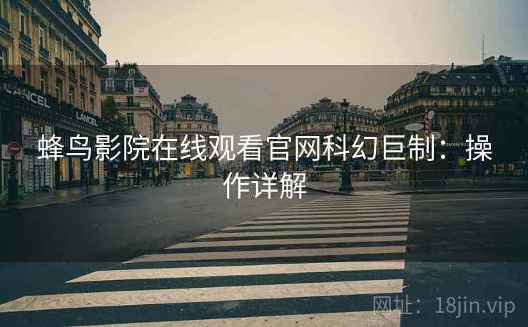 蜂鸟影院在线观看官网科幻巨制：操作详解