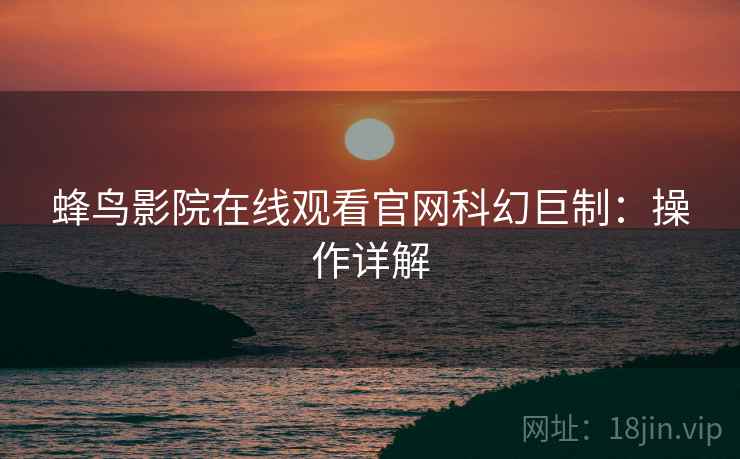 蜂鸟影院在线观看官网科幻巨制：操作详解