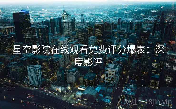星空影院在线观看免费评分爆表：深度影评