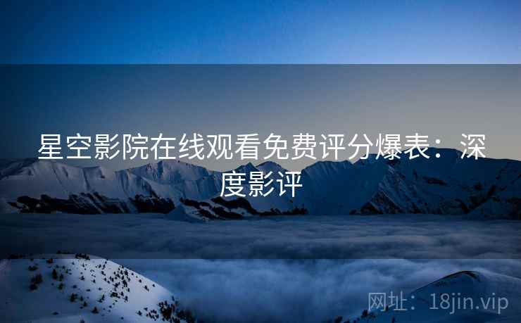 星空影院在线观看免费评分爆表：深度影评