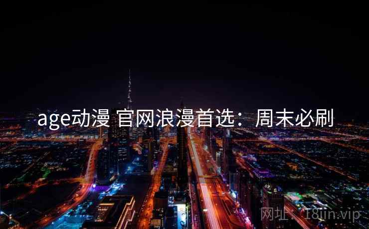 age动漫 官网浪漫首选：周末必刷