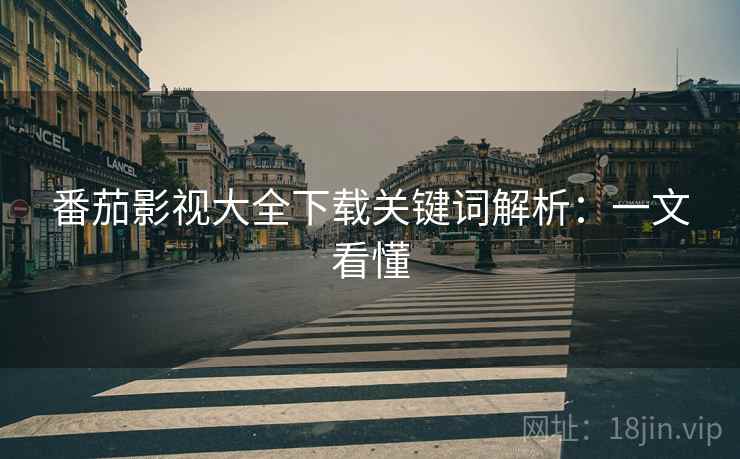 番茄影视大全下载关键词解析：一文看懂