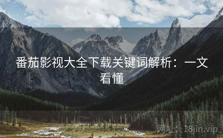 番茄影视大全下载关键词解析：一文看懂