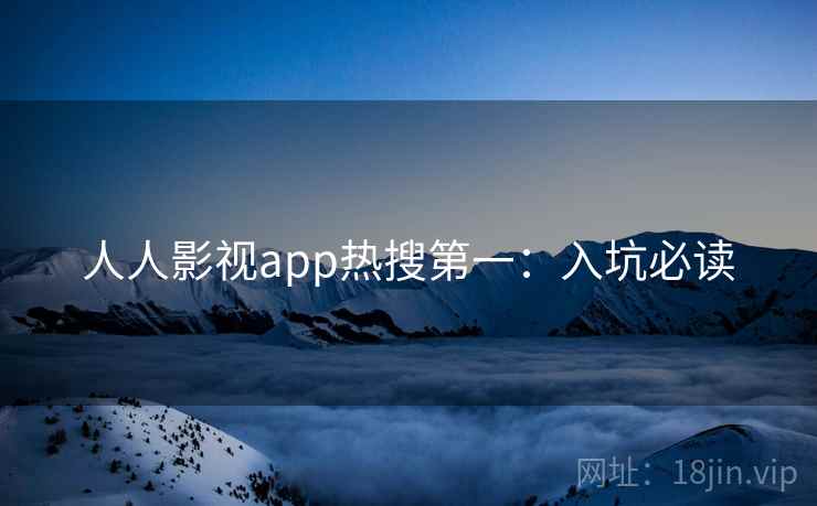人人影视app热搜第一：入坑必读