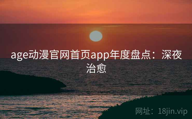 age动漫官网首页app年度盘点：深夜治愈