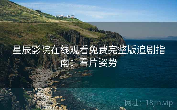 星辰影院在线观看免费完整版追剧指南：看片姿势