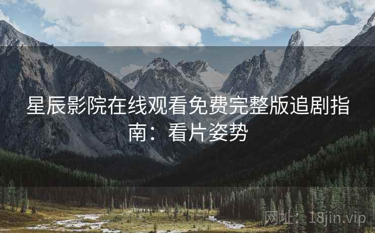 星辰影院在线观看免费完整版追剧指南：看片姿势