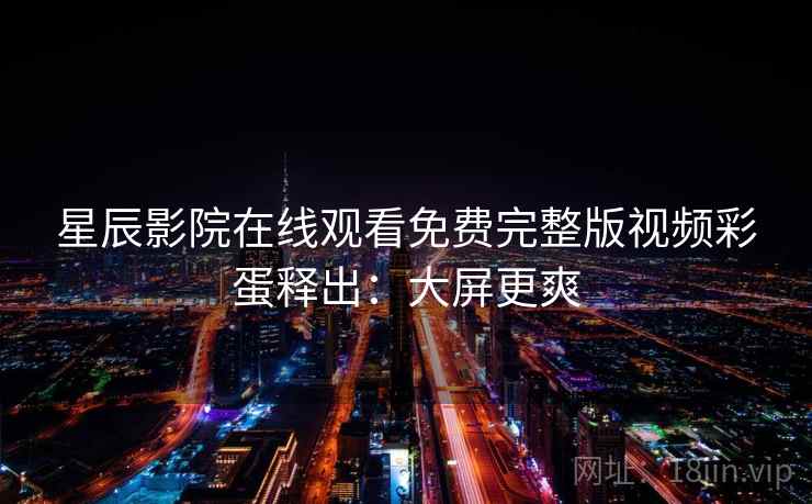 星辰影院在线观看免费完整版视频彩蛋释出：大屏更爽