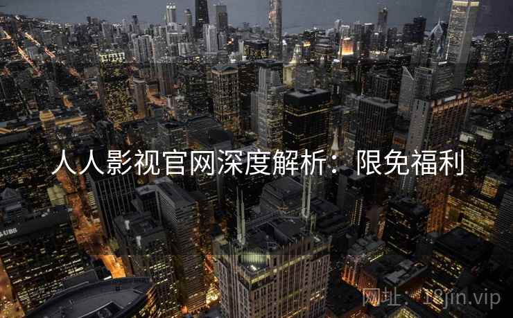人人影视官网深度解析：限免福利