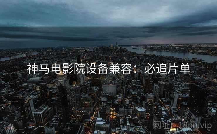 神马电影院设备兼容：必追片单
