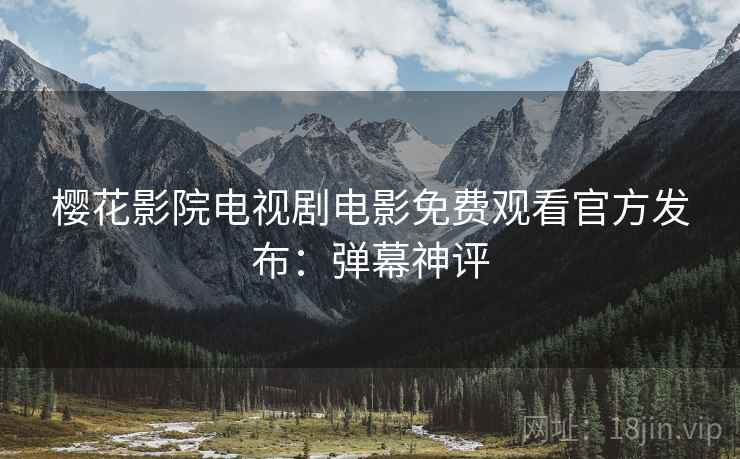 樱花影院电视剧电影免费观看官方发布：弹幕神评