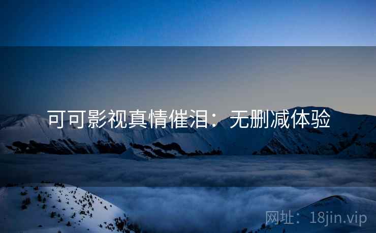 可可影视真情催泪：无删减体验