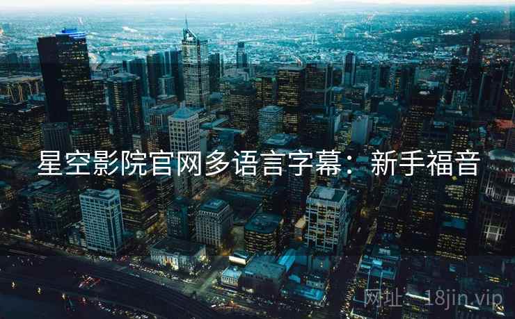 星空影院官网多语言字幕：新手福音