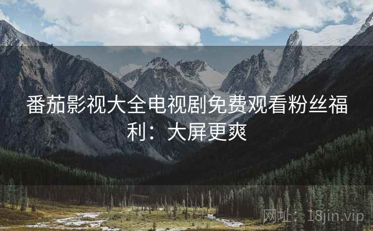 番茄影视大全电视剧免费观看粉丝福利：大屏更爽