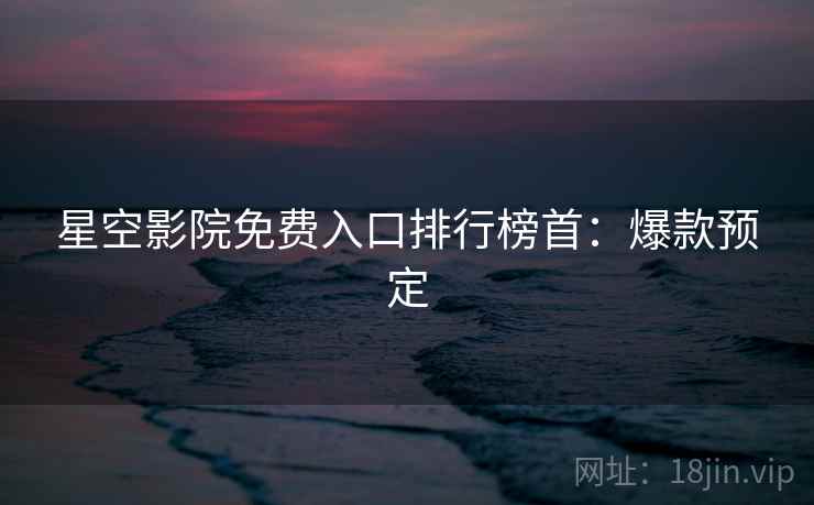 星空影院免费入口排行榜首：爆款预定