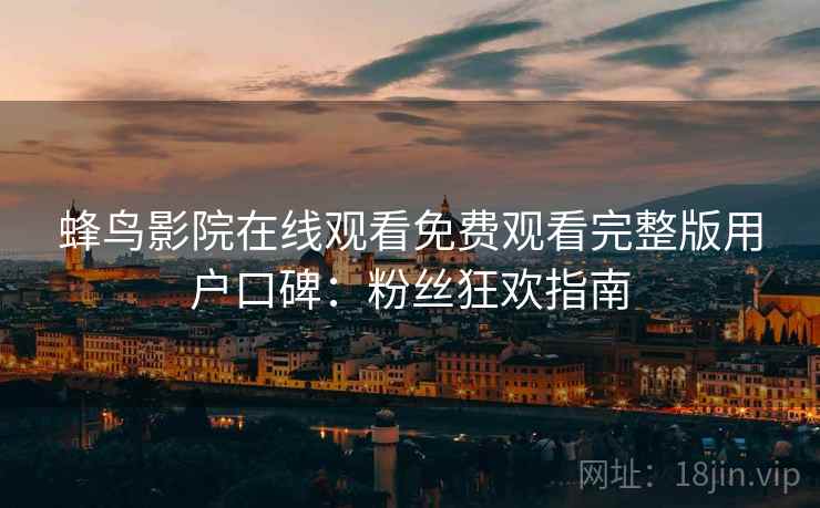 蜂鸟影院在线观看免费观看完整版用户口碑：粉丝狂欢指南