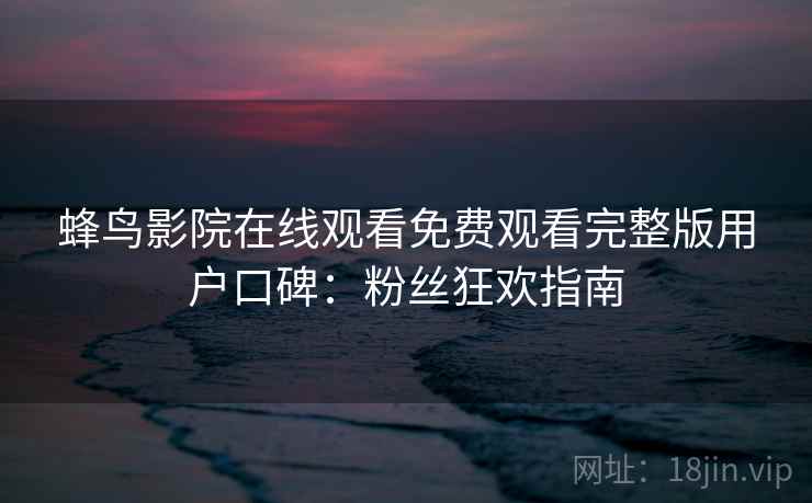 蜂鸟影院在线观看免费观看完整版用户口碑：粉丝狂欢指南