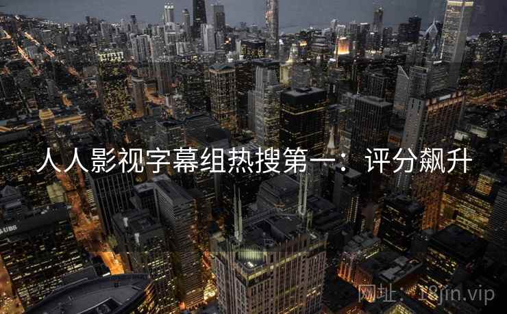 人人影视字幕组热搜第一：评分飙升