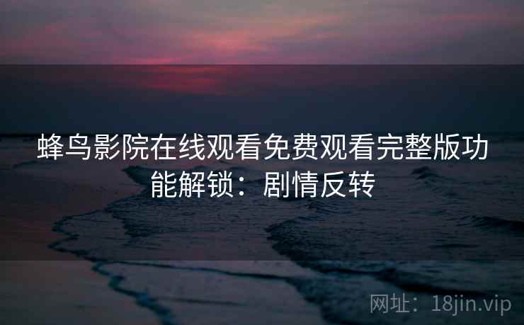 蜂鸟影院在线观看免费观看完整版功能解锁：剧情反转