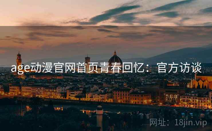 age动漫官网首页青春回忆：官方访谈