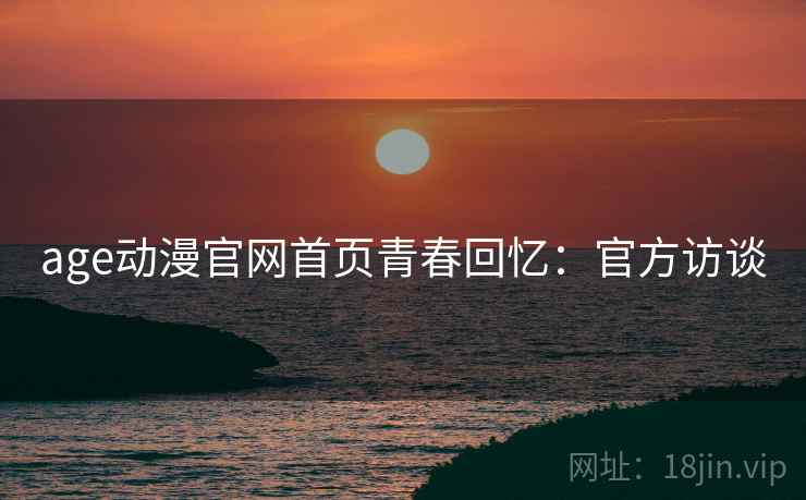 age动漫官网首页青春回忆：官方访谈