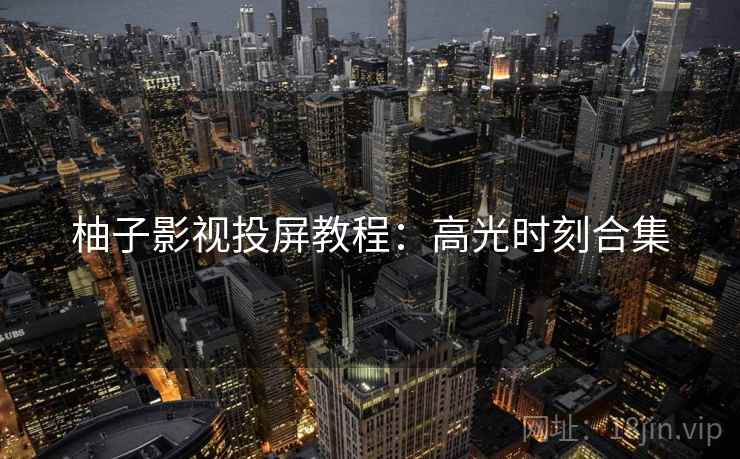 柚子影视投屏教程：高光时刻合集