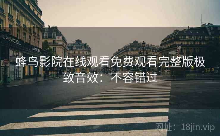 蜂鸟影院在线观看免费观看完整版极致音效：不容错过