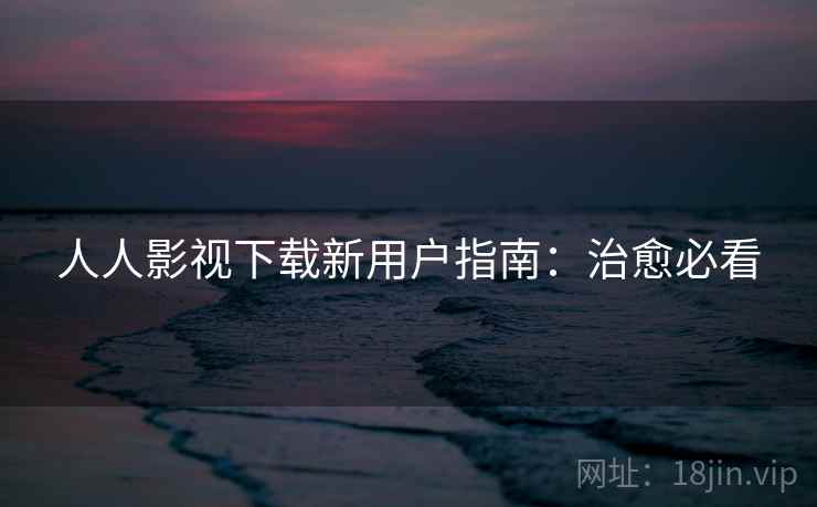 人人影视下载新用户指南：治愈必看