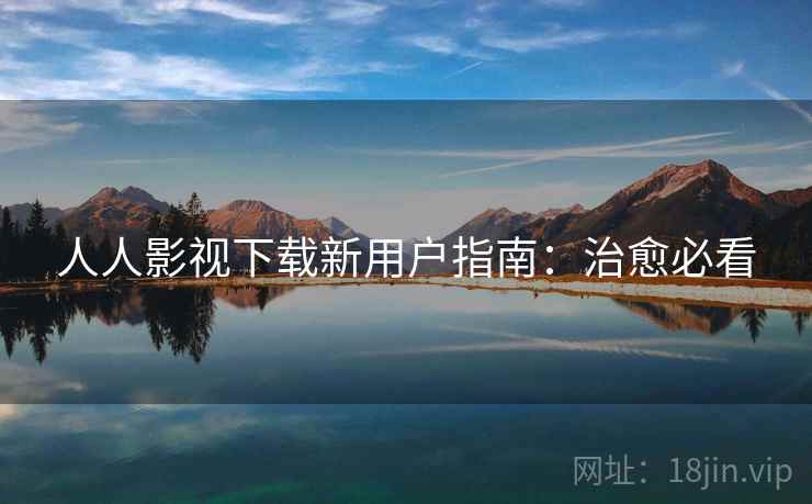 人人影视下载新用户指南：治愈必看