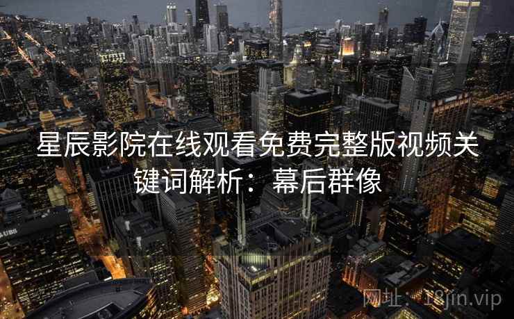 星辰影院在线观看免费完整版视频关键词解析：幕后群像