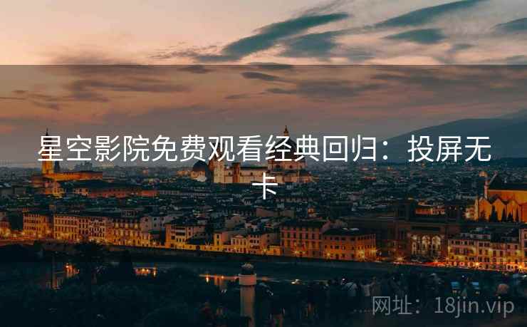 星空影院免费观看经典回归：投屏无卡