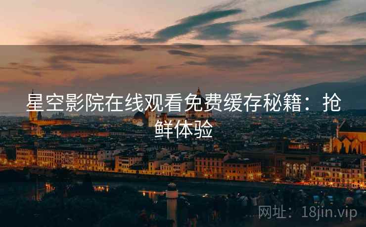 星空影院在线观看免费缓存秘籍：抢鲜体验
